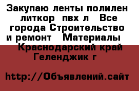 Закупаю ленты полилен, литкор, пвх-л - Все города Строительство и ремонт » Материалы   . Краснодарский край,Геленджик г.